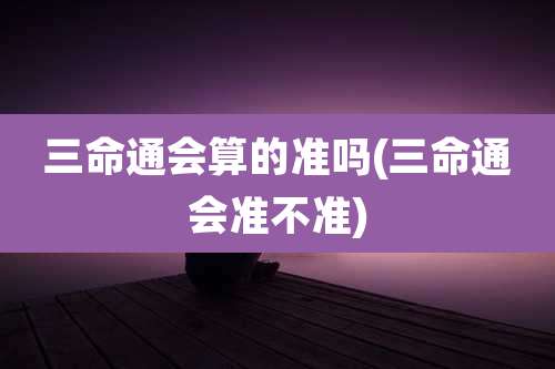 三命通会算的准吗(三命通会准不准)