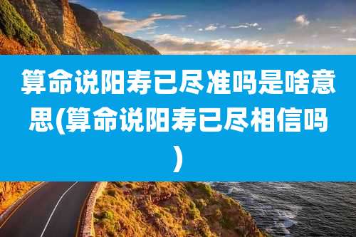 算命说阳寿已尽准吗是啥意思(算命说阳寿已尽相信吗)