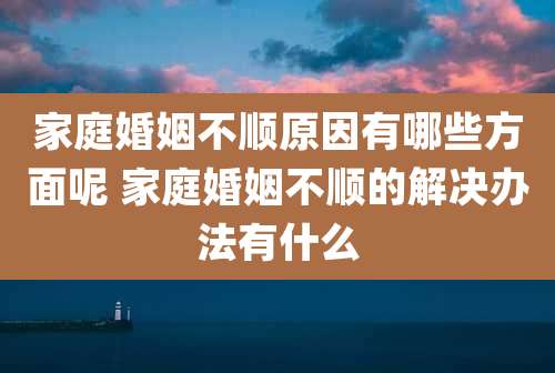 家庭婚姻不顺原因有哪些方面呢 家庭婚姻不顺的解决办法有什么
