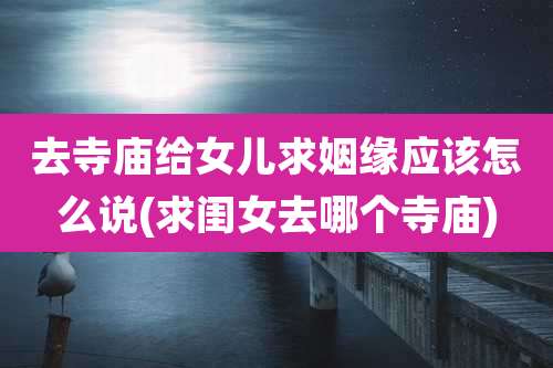 去寺庙给女儿求姻缘应该怎么说(求闺女去哪个寺庙)