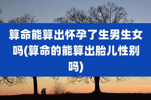 算命能算出怀孕了生男生女吗(算命的能算出胎儿性别吗)