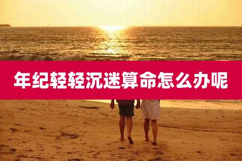 年纪轻轻沉迷算命怎么办呢