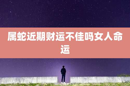 属蛇近期财运不佳吗女人命运
