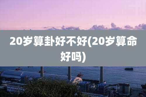 20岁算卦好不好(20岁算命好吗)