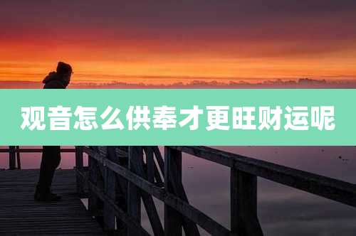 观音怎么供奉才更旺财运呢