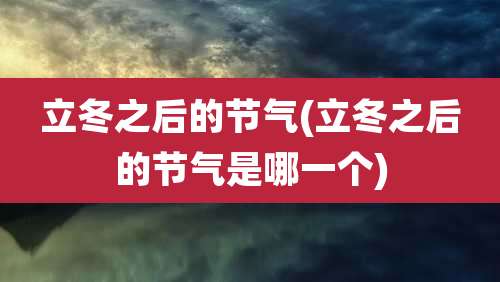 立冬之后的节气(立冬之后的节气是哪一个)
