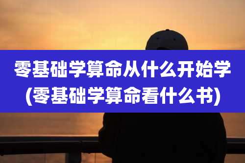 零基础学算命从什么开始学(零基础学算命看什么书)