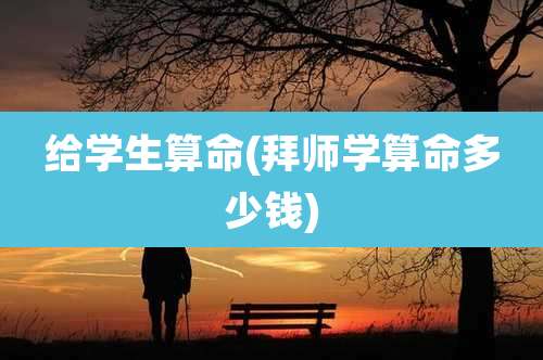 给学生算命(拜师学算命多少钱)