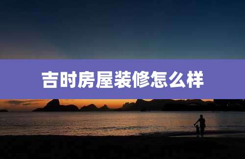吉时房屋装修怎么样