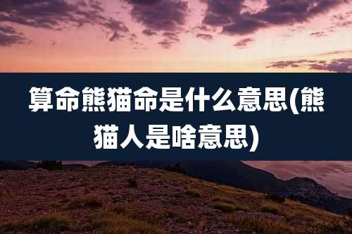 算命熊猫命是什么意思(熊猫人是啥意思)