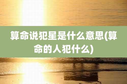 算命说犯星是什么意思(算命的人犯什么)