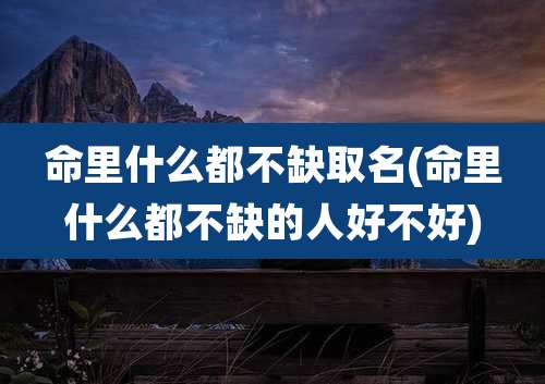 命里什么都不缺取名(命里什么都不缺的人好不好)