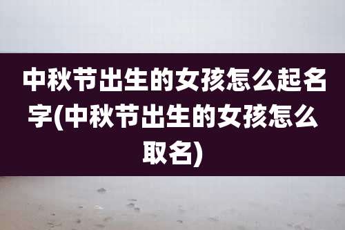 中秋节出生的女孩怎么起名字(中秋节出生的女孩怎么取名)