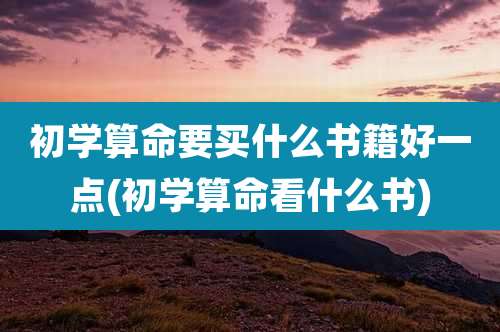 初学算命要买什么书籍好一点(初学算命看什么书)