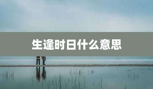 生逢时日什么意思