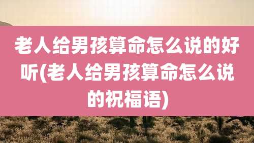 老人给男孩算命怎么说的好听(老人给男孩算命怎么说的祝福语)