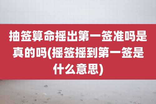抽签算命摇出第一签准吗是真的吗(摇签摇到第一签是什么意思)