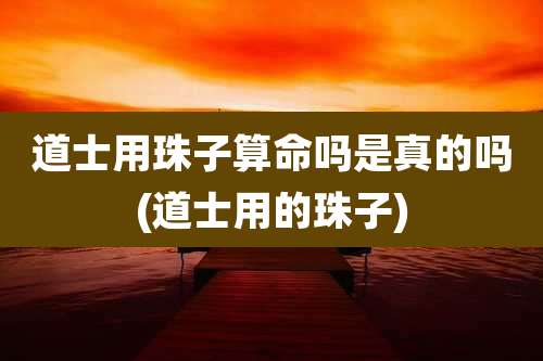 道士用珠子算命吗是真的吗(道士用的珠子)