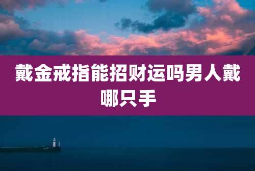 戴金戒指能招财运吗男人戴哪只手