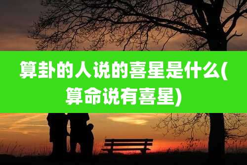 算卦的人说的喜星是什么(算命说有喜星)