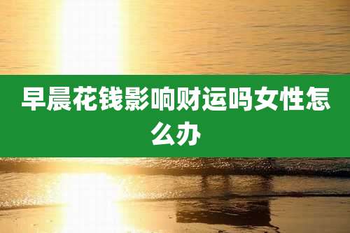 早晨花钱影响财运吗女性怎么办