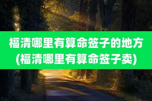 福清哪里有算命签子的地方(福清哪里有算命签子卖)