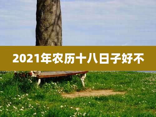2021年农历十八日子好不