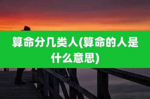 算命分几类人(算命的人是什么意思)