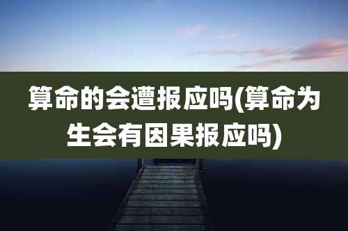 算命的会遭报应吗(算命为生会有因果报应吗)