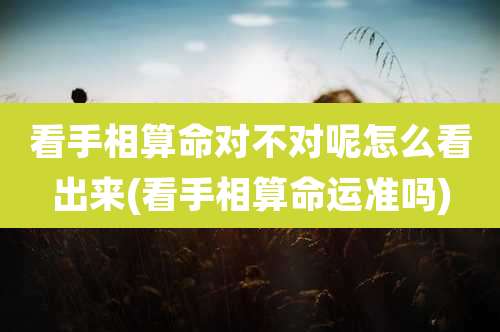 看手相算命对不对呢怎么看出来(看手相算命运准吗)