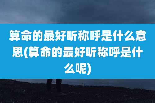 算命的最好听称呼是什么意思(算命的最好听称呼是什么呢)