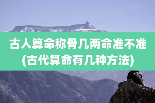 古人算命称骨几两命准不准(古代算命有几种方法)