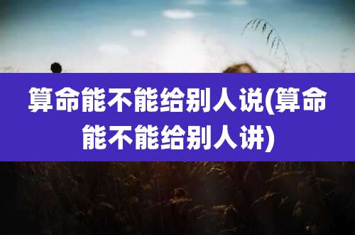 算命能不能给别人说(算命能不能给别人讲)