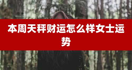本周天秤财运怎么样女士运势