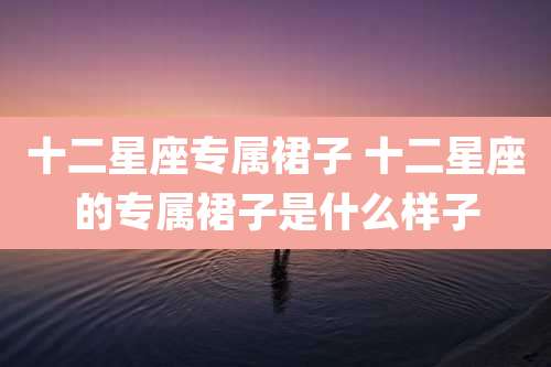 十二星座专属裙子 十二星座的专属裙子是什么样子