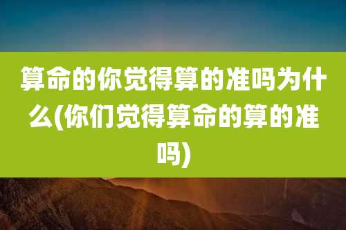 算命的你觉得算的准吗为什么(你们觉得算命的算的准吗)