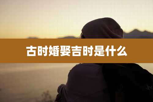 古时婚娶吉时是什么