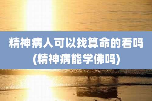 精神病人可以找算命的看吗(精神病能学佛吗)