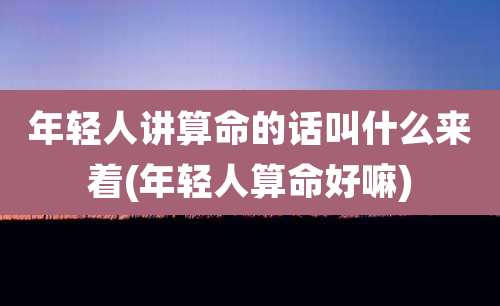 年轻人讲算命的话叫什么来着(年轻人算命好嘛)