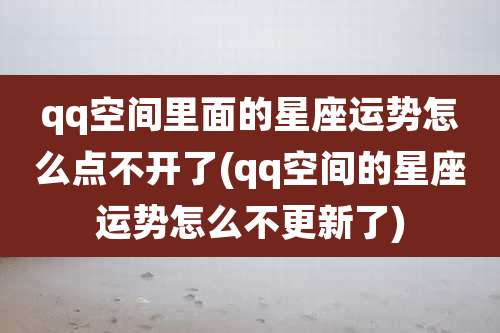 qq空间里面的星座运势怎么点不开了(qq空间的星座运势怎么不更新了)