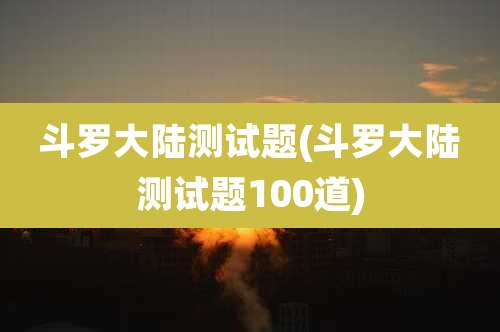 斗罗大陆测试题(斗罗大陆测试题100道)