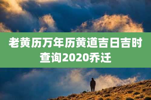 老黄历万年历黄道吉日吉时查询2020乔迁