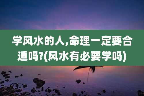 学风水的人,命理一定要合适吗?(风水有必要学吗)
