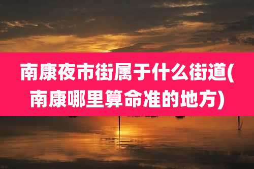 南康夜市街属于什么街道(南康哪里算命准的地方)