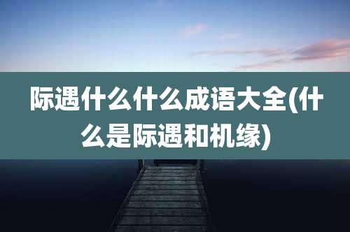 际遇什么什么成语大全(什么是际遇和机缘)