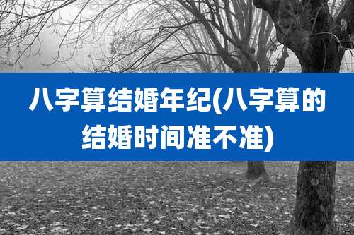 八字算结婚年纪(八字算的结婚时间准不准)