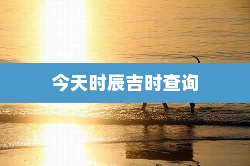 今天时辰吉时查询