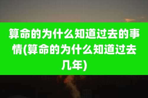 算命的为什么知道过去的事情(算命的为什么知道过去几年)