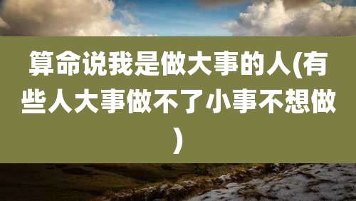 算命说我是做大事的人(有些人大事做不了小事不想做)