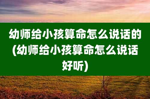 幼师给小孩算命怎么说话的(幼师给小孩算命怎么说话好听)